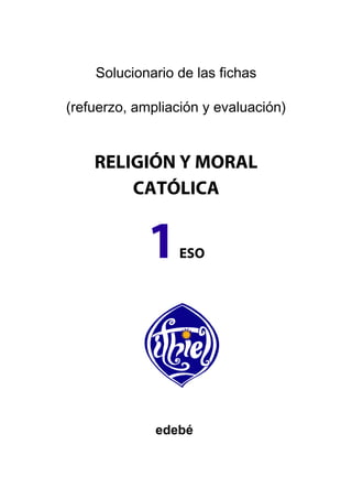 Solucionario de las fichas
(refuerzo, ampliación y evaluación)
RELIGIÓN Y MORAL
CATÓLICA
1ESO
edebé
 