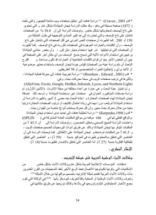 14 
( 22 ( دسجعس ذ٘فص ئ ٌٝ ضك ١ٍ طفكحش ٚ ٠د طِحقس ؿٌٍ ّٙٛس ٚج طٌٟ ذ غٍص (Craven , 2001 * لذ ( 1872 ( طفكس غِؿ سٍ فٟ ٠ح ٛ٘ ، ٚلذ ق صٍٍ ج ذٌسجعس ض ١ؿح ج ١ٌّطحدجضح ذشى ػح ٚ ج طٌٟ ضكطٜٛ 
ػ ٍٝ ضحؼ جيٚطف كٌّطٛ ٠حضٙح ذشى خحص .ٚضٛطصٍ ج ذٌسجعس ئ ٌٝ أ 38.8 % جظٌفكحش 
ضشط ػ ٍٝ ضحؼ ج ٌٛطف ٚج طٌٟ ضؿحٚصش ئ ٌٝ قذ ور ١ش ج رٌّحدب ج طٌٛؾ ١ٙ ١س فٟ ؽٛي ج طٌ ػّ ١ سٍ 150 أٚ 200 . و حّ أظٙشش أ طفكحش ج ضٌٕ ج شٌّتٟ ٟ٘ أل جظٌفكحش ج طٌٟ ضشط ػ ٍٝ ضحؼ 
ج ٌٛطف ، ٚأ ج ىٌ حٍّش ٚج ؼٌرحسجش ج ٌّٛؾٛدز فٟ جظٌفكحش ضىشسش فٟ ضحؼ ج ٌٛطف .و حّ أظٙشش 
أ جظٌفكحش ج طٌٟ ض ضك ١ٍ ٍٙح ذٔس ف ١ٙح جعطخذج ؼِ ١حس دذ وٛس ، ٚأ ذؼغ شِٕثٟ ج ١ٌّطحدجضح 
٠شغ ٚ د فٟ جعطخذج ج ٤دٚجش ج ١ٌ ٢ س ج طٌٟ ضغ فّ ذ غٕخ ج ٌٛطف أٞ ىِح أخش ػ ٍٝ جظٌفكس فٟ 
ق ١ أ ج رٌؼغ ج ٢خش ٠ؿذ أ لٛجت ج ىٌ حٍّش ج فٌّطحق ١س أٚ ج ؼٌرحسجش لذ ضىٛ غِحػذز .ٚ جلطشـ 
ج رٌحقع أ ض شُ دسجعس ػ ١ سٕ جظٌفكحش مٌ ١حط ؾٛدز ض ١ؿح ج ٌٛطف ذحعطخذج ؼِح ١٠ ش ِٛػٛػ ١س 
.ٓ أٚ ج ٤خز ذشأٞ ٚ )ضكى ١ (ُ ج خٌرشجء ج طٌّخظظ ١ أٚ و ٩ ج طٌش ٠مط ١ 
* لذ Henshaw , Edward , 2001) ( ) 23 ( دسجعس ضؿش ٠ر ١س ذ٘فص ئ ٌٝ ؼِشفس فؼح ١ٌس ج ١ٌّطحدجضح ، 
ٚضأغ ١ش ح٘ فٟ ضشض ١د طفكحش ج ٌٛ ٠د فٟ عرؼس كِشوحش ذكع. ٚ ٟ٘: 
Google, HotBot, Infoseek, Lycos, and Northern Light) (AltaVista, Excite, ٚ ض جخط ١حس ػ ١ سٕ ج رٌكع ٚ ٟ٘ ػرحسز ػ أػذجد خِط فٍس ؿِ سٍ ج ٦ طٔش صٔ )ج ٦غ ١ٕ ج ٤ٚي( ٚ ض دسجعس ظِ فٕحش ج إٌّ فٌ ١ ٚ ج ؼٌ ٕٛج فٟ طفكحش غ ١ش غِطخذ سِ ج ١ٌّطحدجضح ٚ ض ذؼذ ر هٌ ئػحفس 
ض ١ؿح ج ١ٌّطحدجضح ٌٙز جظٌفكحش ج خٌّطحسز ٚ ئػحدز ج رٌكع ذؼذ ؼِٟ 5 أشٙش ٚأظٙشش ج ذٌسجعس أ جعطخذج ج ١ٌّطحدجضح ٠ ؼٍد دٚسج ِٙ حّ فٟ ص ٠حدز جقط حّي ضىش ١ف أٚ ضشض ١د جظٌفكحش ج خٌّطحسز ضشض ١رح 
ؼِ ١ حٕ خ ٩ي كِشن ذكع ؼِ ١ .ٓ ٚأ و كِشن ٠غطخذ أ ٛٔجعج خحطس جيخٛجسص ١ِحش . 
* لذ ) Karpenko,1998 ( ) 24 ( دسجعس ضك ١ٍ ١ٍ س ذ٘فص ئ ٌٝ ضكذ ٠ذ ذِٜ جعطخذج ض ١ؿح ج ١ٌّطحدجضح 
،ٚج ٌٛجلغ ج فٌؼ ٍٟ ٌٙح فٟ 106 ِٛلؼح ِٛجلغ ج ىٌّطرحش ج ؼٌح سِ ج شٌّطشوس فٟ ) OPLIN ) 
ٚجػط ذّش ج ذٌسجعس ج ٌّٕٙؽ ج غٌّكٟ ٚضك ١ٍ ج ؼٌّ ّٛ ، ٚضٛطصٍ ج ذٌسجعس ئ ٌٝ أ 45.3 ٪ 
ج ىٌّطرحش ضطٛفش ذٙح ض ١ؿح ج ١ٌّطحدجضح ٚر هٌ ػ ؽش ٠ك أدٚجش ج رٌش ؿِ ١حش طٌظ ١ّ طفكحش ج ٌٛ ٠د ، 
ٚ 41.5 ٪ ج ىٌّطرحش ضغطخذ ض ١ؿح ج ١ٌّطحدجضح ػ ٍٝ ج ٦ؽ ٩ق. و حّ ضٛطصٍ ج ذٌسجعس ئ ٌٝ أ ج ؼٌ حٕطش ج طٌٟ ضطؼ كٍ خج كٌّطٜٛ ظٙشش فٟ ج ٌّٛجلغ ذ غٕرس ) 59 ٪( ، ٚ ج ؼٌ حٕطش ج طٌٟ ضطؼ كٍ 
ج خٌ ىٍّ ١س ج فٌىش ٠س ذ غٕرس ) 27 ٪( أ حِ ج ؼٌ حٕطش ج طٌٟ ضطؼ كٍ ذح ٦طذجس فظٙشش ذ غٕرس ) 14 . )٪ 
االإطا المنرر : 
دوطؤلا ااالطء الملإمية اللراية لل لبة اااتران : 
جعطفحدش ج إٌّعغحش ج ٦ػ ١ِ ٩ س ج ؼٌشذ ١س ذشى ػح ٚٚوح ٨ش ج ٤ رٔحء ذشى خحص ج ٦ ىِح ١ٔحش ج طٌٟ ٚفشضٙح ضى ٕٛ ٌٛؾ ١ح ج ٨ضظحي فِ زٕ ج شٌذغ ج ٤خ ١ش ؼٌمذ ج طٌغؼ ١ٕ ١ حش ج مٌش ج ؼٌشش ٠ 
ذذأش ٚوح ٨ش ج ٤ رٔحء ج ؼٌشذ ١س ضمطك شرىس ج ٦ طٔش ١ٔص ذطظ ١ّ ِٛجلغ ٌٙح خ ٩ي ج شٌرىس ) 25 ) 
ٚضؼشف ٚوح ٨ش ج ٤ رٔحء ج ٌٛؽ ١ٕس أٚ ج كٌّ ١ٍس ٚفمحً طٌؼش ٠ف ج ١ٌٛ غٔىٛ ذأ ٙٔح ) 26 ) " ٟ٘ ج ٌٛوح سٌ ج طٌٟ ضمٛ ذؿ غّ ج ٤خرحس ج كٌّ ١ٍس) ج رٌ ذٍ( ٚضٛص ٠ؼٙح فٟ ذ ٩د ح٘ ٚوز هٌ ضٛص ٠ؼٙح ػ ؽش ٠ك ىِحضرٙح فٟ 
 