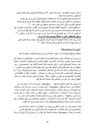 16 
9 -ضٛفش خذ حِش ج ؼٌّ ٍٛ حِش ، ق ١ع ضؼذ ج كٌّٛس ج ٤عحعٟ فٌؼح ١ٌس ج ٌّٛلغ ق ١ع ضفحػ ؾ ّٙٛس 
ج غٌّطف ١ذ ٠ ؼِ ػِ خذ سِ Rss . 
10 -ج طٌظ ١ّ ج ؿٌ ١ذ ٌٍّٛلغ، ٠ؼذ أقذ أ طِط رٍحش ج ٌّٛلغ ج ػٌّح ٌٟ ٚج زٌٞ ٠شغد فٟ ئوغحخ 
غِطخذ ١ِ ٚ ٨ءً ج ١ٌىطشٚ ١ٔحً ٠ض ٠ذ شٔحؽ ٚخذ حِض ٚل ١ طّ ج فٌؼ ١ٍس ٚرجن ِٛػٛع ِٙ ذح غٌٕرس 
ٌٍّٛجلغ ج ٤خرحس ٠س ٚج طٌٟ ضذػ ٚؾٛد غِطخذ ١ِ خِط فٍ ١ فٟ ىِح ٚجقذ . ) 33 ) 
11 -ج طٌم ١١ ج غٌّط شّ ٚج طٌّحذغز ج ذٌل ١مس كٌّطٛ ٠حش ج ٌّٛلغ ذغشع ج طٌطٛ ٠ش ٚج طٌكذٞظ ٚج طٌؼشف ػ ٍٝ 
ِٛجؽ ج مٌٛز ٚجؼٌؼف ف ١ ،ٗ ٚج ٌٛطٛي ئ ٌٝ إِششجش ضر ١ حِ ئرج وح ج ٌّٛلغ قمك ج شٌػح ذٌٜ 
ج غٌّطف ١ذ ٠ أ ٨ ؟ ،ٚ ٠ؼذ ج طٌم ١١ فٟ قذ رجض ؾضءًج أٞ ػ ٠شجد ج ٨عط شّجس ٚج طٌطٛس. ) 34 ) 
خَٔزى ثبن زًطهت انز ن ػلالخ ث ػًٕغ زْ انذساعخ : 
12 -أ ٠ط ئػذجد ١ِطحدجضح ج ٌّٛلغ ئػذجدجً ؾ ١ذجً ضؼشف ذح ٌّٛلغ ٚضكذد ٛ٘ ٠ط ٚضٛغم وك ػِح ٌٟ 
غٌشػس ٚعٙٛ سٌ جعطشؾحع ج ٌّٛلغ لر كِشوحش ج رٌكع . ) 35 ) 
الميتطأا ط Metadata : 
:ٗ ئشىح ١ٌس ظِط فٍ ج ١ٌّطحدجضح ٚآسجء أػؼحء ١٘ثس ج طٌذس ٠ظ فٟ ؿِحي ج ىٌّطرحش ٚج ؼٌّ ٍٛ حِش ف ١ 
ئ ذ ١ أ ج ٦شىح ٨ش ج طٌٟ ػشفطٙح ج طٌخظظحش ج ؼٌ ١ٍّس ج ؼٌشذ ١س ، طٔ ١ؿس طٌٍطٛسجش ج ٌٙحت سٍ ج طٌٟ 
ضشٙذ ح٘ ذذخٛي ج طٌم ١ٕحش ٚج كٌحعرحش ج ١ٌ ٢ س ٟ٘ ئشىح ١ٌس ج طٌؼح غِ ج ظٌّط كٍحش ج كٌذ ٠ػس ٚ ظح ش٘ز 
ضؼذد عَ ١ّحش ج ظٌّط فٍ ج ٌٛجقذ ،ٚج طٌٟ أطركص ض ػّ لؼ ١س ئشىح ١ٌس ػ ذٕ ج طٌّخظظ ١ ،ٓ ٚ ٠إدٞ ئ ٌٝ ضكم ١ك ج طٌٛجط ج ؼٌ ٍّٟ ذ ١ ج رٌحقػ ١ ،ٓ ٚ طِٕ كٍ أ ٚؾٛد ج ظٌّط فٍ ج ؼٌ ٍّٟ ج طٌّفك ػ ١ٍ 
أ ٚؾٛد ٠ؿؼ د ٨ سٌ ٩ِص سِ فٟ غٌس ج ؼٌ ٚج ٨خطظحص ، ق ١ع ٠زوش (Le Terme) ( 36 ) أ ج ظٌّط فٍ : و سٍّ ضىطغد د ٨ سٌ خحطس، فٟ ؿِحي ج ؿٌّح ٨ش ج ؼٌ ١ٍّس أٚ ج فٌ ١ٕس أٚ ج ػٌمحف ١س، ذٌٜ 
ؽحتفس ج طٌّخظّظ ١ فٟ قم ج كٌمٛي، ٚذز هٌ ٠كطحؼ ئ ٌٝ ضؼ ١١ ٚضؼش ٠ف خحص ذ ،ٗ ٠ظف و فّٙٛ ٚ ١ّّ ٠ ض ػ غ ١ش ج فٌّح ١٘ دجخً . ج ؿٌّحي ج غٌّطؼ ف ١ 
زٌج ع ١ط حٕٚي ز٘ج ج رٌكع ئشىح ١ٌس ظِط فٍ Metadata ، ج طٌٟ ضؼذدش ج ٢سجء قٛ ذ حٕء ػ ٍٝ 
ج ٨خط ٩ف فٟ ضشؾ سّ ظِط فٍ Metadata ، ٚج طٌٟ ضؿحٚصش حِ ٠شذٛ ػ عرؼس ػشش ظِط كٍحً 
ِٕٙح )ج ١ٌّطحدجضح ، ٚطحتف ج رٌ ١ح حٔش، ٚجطفحش ج رٌ ١ح حٔش، ج رٌ ١ح حٔش ج ٌٛجطفس، ذ ١ح حٔش ج رٌ ١ح حٔش، ذ ١ح حٔش 
ػ ذ ١ح حٔش ، حِ ٚسجء ج رٌ ١ح حٔش ، حِ ذؼذ ج رٌ ١ح حٔش.....ئ خٌ( ٚ ظح ش٘ ر هٌ أ حٕ٘ن ظٔش ئ ١ٌ 
صجٚ ٠س ج ذٌٚس ٚج ٌٛظ ١فس ، ٚ ج رٌؼغ ظٔش صجٚ ٠س ىِح ضٛجؾذ ح٘ ٚج رٌؼغ ج ٢خش ر د٘ ٚسجء 
ج طٌشؾ سّ ج كٌشف ١س . زٌ هٌ عؼص ج ذٌسجعس ؼٌّشفس آسجء ج رٌحقػ ١ ٚج خٌّطظ ١ فٟ ؿِحي ج ىٌّطرحش ٚػ ج ؼٌّ ٍٛ حِش قٛي ضشؾ سّ ظِط فٍ Metadata ٚ ز٘ج حِ عٛف ٠ىٛ ؾٛ ش٘ ز٘ ج فٌمشز . 
فمذ ض ضٛؾ ١ عإجي ػرش ج رٌش ٠ذ ج ٦ ىٌطشٚ ٟٔ ٠ٙذف ئ ٌٝ جعطط ٩ع آسجء أػؼحء ١٘ثس ج طٌذس ٠ظ 
ج طٌّخظظ ١ فٟ ؿِحي ج ىٌّطرحش ٚػ ج ؼٌّ ٍٛ حِش فٟ ج ؼٌح ج ؼٌشذٟ ػ ج ظٌّط فٍ ج ؼٌشذٟ 
ج حٌّٕعد طٌشؾ سّ ـٌ Metadata ٚقظصٍ ج رٌحقػس ػ ٍٝ 80 سدجً قٛج ٌٟ 270 ئ ١ّ ٠ ض ئسعح .ٌٗ 
 