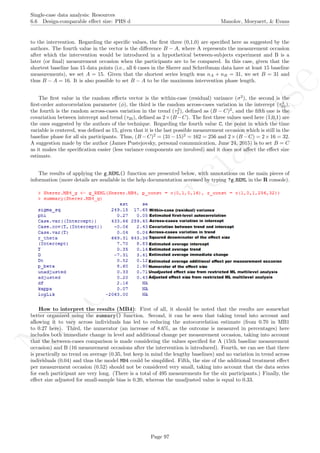 No
com
m
ercialuse
Single-case data analysis: Resources
6.6 Design-comparable eﬀect size: PHS d Manolov, Moeyaert, & Evans
to the intervention. Regarding the speciﬁc values, the ﬁrst three (0,1,0) are speciﬁed here as suggested by the
authors. The fourth value in the vector is the diﬀerence B − A, where A represents the measurement occasion
after which the intervention would be introduced in a hypothetical between-subjects experiment and B is a
later (or ﬁnal) measurement occasion when the participants are to be compared. In this case, given that the
shortest baseline has 15 data points (i.e., all 6 cases in the Sherer and Schreibman data have at least 15 baseline
measurements), we set A = 15. Given that the shortest series length was nA + nB = 31, we set B = 31 and
thus B − A = 16. It is also possible to set B − A to be the maximum intervention phase length.
The ﬁrst value in the random eﬀects vector is the within-case (residual) variance (σ2
), the second is the
ﬁrst-order autocorrelation parameter (φ), the third is the random across-cases variation in the intercept (τ2
02),
the fourth is the random across-cases variation in the trend (τ2
2 ), deﬁned as (B − C)2
, and the ﬁfth one is the
covariation between intercept and trend (τ20), deﬁned as 2×(B −C). The ﬁrst three values used here (1,0,1) are
the ones suggested by the authors of the technique. Regarding the fourth value C, the point in which the time
variable is centered, was deﬁned as 15, given that it is the last possible measurement occasion which is still in the
baseline phase for all six participants. Thus, (B −C)2
= (31−15)2
= 162 = 256 and 2×(B −C) = 2×16 = 32.
A suggestion made by the author (James Pustejovsky, personal communication, June 24, 2015) is to set B = C
as it makes the speciﬁcation easier (less variance components are involved) and it does not aﬀect the eﬀect size
estimate.
The results of applying the g REML() function are presented below, with annotations on the main pieces of
information (more details are available in the help documentation accessed by typing ?g REML in the R console).
How to interpret the results (MB4): First of all, it should be noted that the results are somewhat
better organized using the summary() function. Second, it can be seen that taking trend into account and
allowing it to vary across individuals has led to reducing the autocorrelation estimate (from 0.70 in MB1
to 0.27 here). Third, the numerator (an increase of 8.6%, as the outcome is measured in percentages) here
includes both immediate change in level and additional change per measurement occasion, taking into account
that the between-cases comparison is made considering the values speciﬁed for A (15th baseline measurement
occasion) and B (16 measurement occasions after the intervention is introduced). Fourth, we can see that there
is practically no trend on average (0.35, but keep in mind the lengthy baselines) and no variation in trend across
individuals (0.04) and thus the model MB4 could be simpliﬁed. Fifth, the size of the additional treatment eﬀect
per measurement occasion (0.52) should not be considered very small, taking into account that the data series
for each participant are very long. (There is a total of 495 measurements for the six participants.) Finally, the
eﬀect size adjusted for small-sample bias is 0.20, whereas the unadjusted value is equal to 0.33.
Page 97
 