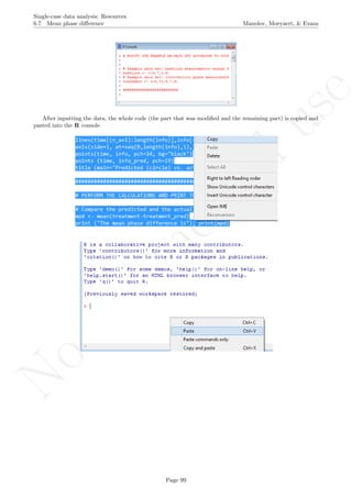 No
com
m
ercialuse
Single-case data analysis: Resources
6.7 Mean phase diﬀerence Manolov, Moeyaert, & Evans
After inputting the data, the whole code (the part that was modiﬁed and the remaining part) is copied and
pasted into the R console.
Page 99
 