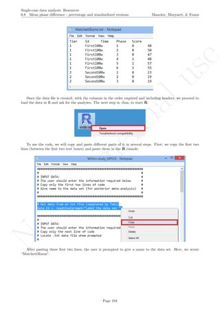 No
com
m
ercialuse
Single-case data analysis: Resources
6.8 Mean phase diﬀerence - percentage and standardized versions Manolov, Moeyaert, & Evans
Once the data ﬁle is created, with the columns in the order required and including headers, we proceed to
load the data in R and ask for the analyses. The next step is, thus, to start R.
To use the code, we will copy and paste diﬀerent parts of it in several steps. First, we copy the ﬁrst two
lines (between the ﬁrst two text boxes) and paste them in the R console.
After pasting these ﬁrst two lines, the user is prompted to give a name to the data set. Here, we wrote
“MatchettBurns”.
Page 104
 