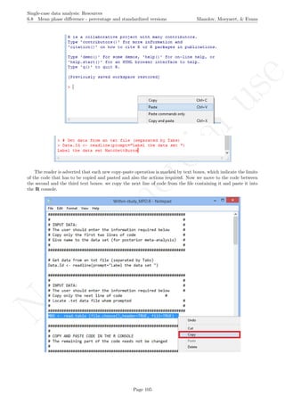 No
com
m
ercialuse
Single-case data analysis: Resources
6.8 Mean phase diﬀerence - percentage and standardized versions Manolov, Moeyaert, & Evans
The reader is adverted that each new copy-paste operation is marked by text boxes, which indicate the limits
of the code that has to be copied and pasted and also the actions required. Now we move to the code between
the second and the third text boxes: we copy the next line of code from the ﬁle containing it and paste it into
the R console.
Page 105
 