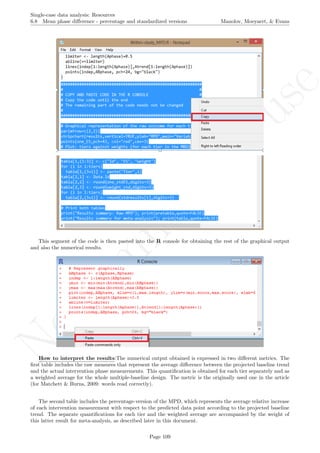 No
com
m
ercialuse
Single-case data analysis: Resources
6.8 Mean phase diﬀerence - percentage and standardized versions Manolov, Moeyaert, & Evans
This segment of the code is then pasted into the R console for obtaining the rest of the graphical output
and also the numerical results.
How to interpret the results:The numerical output obtained is expressed in two diﬀerent metrics. The
ﬁrst table includes the raw measures that represent the average diﬀerence between the projected baseline trend
and the actual intervention phase measurements. This quantiﬁcation is obtained for each tier separately and as
a weighted average for the whole multiple-baseline design. The metric is the originally used one in the article
(for Matchett & Burns, 2009: words read correctly).
The second table includes the percentage-version of the MPD, which represents the average relative increase
of each intervention measurement with respect to the predicted data point according to the projected baseline
trend. The separate quantiﬁcations for each tier and the weighted average are accompanied by the weight of
this latter result for meta-analysis, as described later in this document.
Page 109
 