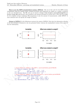 No
com
m
ercialuse
Single-case data analysis: Resources
6.8 Mean phase diﬀerence - percentage and standardized versions Manolov, Moeyaert, & Evans
How to use the MPD (standardized version: MPD-S): The use of the code for the MPD version
standardized using the baseline phase standard deviation and employing tier length as a weight is identical
to the one described here. The R code can be found at https://www.dropbox.com/s/g3btwdogh30biiv/
Within-study_MPD_std.R and is also available in the present document in section 16.15. Note that the weight
for the weighted average combining AB-comparisons is only the amount of measurements, unlike MPD-P. A
more advanced user can specify the weight as desired.
Output of MPD-S: In the following we present the output of MPD-S. Note that the information referring
to the raw estimates is identical to the one presented before, whereas the standardized version of the values is
the new information.
Page 111
 