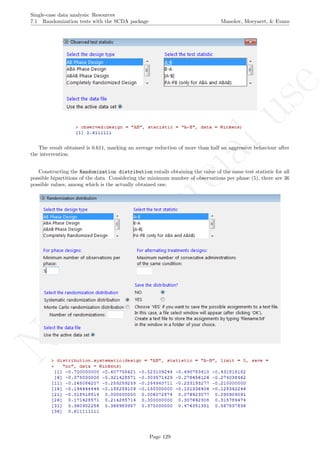 No
com
m
ercialuse
Single-case data analysis: Resources
7.1 Randomization tests with the SCDA package Manolov, Moeyaert, & Evans
The result obtained is 0.611, marking an average reduction of more than half an aggressive behaviour after
the intervention.
Constructing the Randomization distribution entails obtaining the value of the same test statistic for all
possible bipartitions of the data. Considering the minimum number of observations per phase (5), there are 36
possible values, among which is the actually obtained one.
Page 129
 
