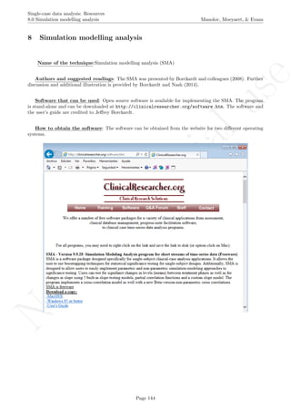 No
com
m
ercialuse
Single-case data analysis: Resources
8.0 Simulation modelling analysis Manolov, Moeyaert, & Evans
8 Simulation modelling analysis
Name of the technique:Simulation modelling analysis (SMA)
Authors and suggested readings: The SMA was presented by Borckardt and colleagues (2008). Further
discussion and additional illustration is provided by Borckardt and Nash (2014).
Software that can be used: Open source software is available for implementing the SMA. The program
is stand-alone and can be downloaded at http://clinicalresearcher.org/software.htm. The software and
the user’s guide are credited to Jeﬀrey Borckardt.
How to obtain the software: The software can be obtained from the website for two diﬀerent operating
systems.
Page 144
 