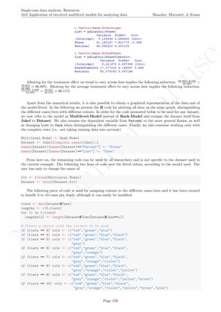 No
com
m
ercialuse
Single-case data analysis: Resources
10.0 Application of two-level multilevel models for analysing data Manolov, Moeyaert, & Evans
Allowing for the treatment eﬀect on trend to vary across lists implies the following reduction: 68.892−9.038
68.892 =
59.854
68.892 86.88%. Allowing for the average treatment eﬀect to vary across lists implies the following reduction:
65.079−9.038
65.079 = 56.041
65.079 86.11%.
Apart from the numerical results, it is also possible to obtain a graphical representation of the data and of
the model ﬁtted. In the following we present the R code for plotting all data on the same graph, distinguishing
the diﬀerent cases/tiers with diﬀerent colours. In order for the code presented below to be used for any dataset,
we now refer to the model as Multilevel.Model instead of Baek.Model and rename the dataset itself from
Jokel to Dataset. We also rename the dependent variable from Percent to the more general Score, as well
as changing List to Case when distinguishing the diﬀerent cases. Finally, we also continue working only with
the complete rows (i.e., not taking missing data into account).
Multilevel.Model <- Baek.Model
Dataset <- Jokel[complete.cases(Jokel),]
names(Dataset)[names(Dataset)=="Percent"] <- "Score"
names(Dataset)[names(Dataset)=="List"] <- "Case"
From here on, the remaining code can be used by all researchers and is not speciﬁc to the dataset used in
the current example. The following two lines of code save the ﬁtted values, according to the model used. The
user has only to change the name of
fit <- fitted(Multilevel.Model)
Dataset <- cbind(Dataset,fit)
The following piece of code is used for assigning colours to the diﬀerent cases/tiers and it has been created
to handle 3 to 10 cases per study, although it can easily be modiﬁed.
tiers <- max(Dataset$Case)
lengths <- c(0,tiers)
for (i in 1:tiers)
lengths[i] <- length(Dataset$Time[Dataset$Case==i])
# Create a vector with the colours to be used
if (tiers == 3) cols <- c("red","green","blue")
if (tiers == 4) cols <- c("red","green","blue","black")
if (tiers == 5) cols <- c("red","green","blue","black",
"grey")
if (tiers == 6) cols <- c("red","green","blue","black",
"grey","orange")
if (tiers == 7) cols <- c("red","green","blue","black",
"grey","orange","violet")
if (tiers == 8) cols <- c("red","green","blue","black",
"grey","orange","violet","yellow")
if (tiers == 9) cols <- c("red","green","blue","black",
"grey","orange","violet","yellow","brown")
if (tiers == 10) cols <- c("red","green","blue","black",
"grey","orange","violet","yellow","brown","pink")
Page 159
 