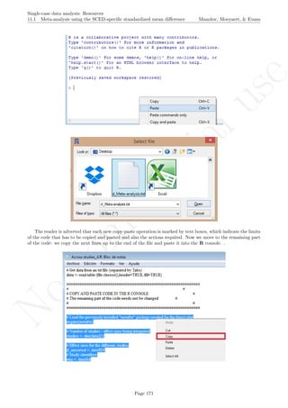 No
com
m
ercialuse
Single-case data analysis: Resources
11.1 Meta-analysis using the SCED-speciﬁc standardized mean diﬀerence Manolov, Moeyaert, & Evans
The reader is adverted that each new copy-paste operation is marked by text boxes, which indicate the limits
of the code that has to be copied and pasted and also the actions required. Now we move to the remaining part
of the code: we copy the next lines up to the end of the ﬁle and paste it into the R console. .
Page 171
 