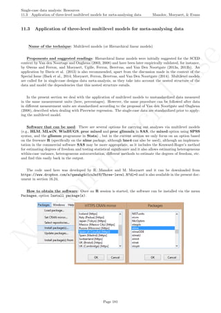 No
com
m
ercialuse
Single-case data analysis: Resources
11.3 Application of three-level multilevel models for meta-analysing data Manolov, Moeyaert, & Evans
11.3 Application of three-level multilevel models for meta-analysing data
Name of the technique: Multilevel models (or Hierarchical linear models)
Proponents and suggested readings: Hierarchical linear models were initially suggested for the SCED
context by Van den Noortage and Onghena (2003, 2008) and have been later empirically validated, for instance,
by Owens and Ferron, and Moeyaert, Ugille, Ferron, Beretvas, and Van Den Noortgate (2013a, 2013b). An
application by Davis et al. (2013) is also recommended, apart from the discussion made in the context of the
Special Issue (Baek et al., 2014; Moeyaert, Ferron, Beretvas, and Van Den Noortgate (2014). Multilevel models
are called for in single-case designs data meta-analysis, as they take into account the nested structure of the
data and model the dependencies that this nested structure entails.
In the present section we deal with the application of multilevel models to unstandardized data measured
in the same measurement units (here, percentages). However, the same procedure can be followed after data
in diﬀerent measurement units are standardized according to the proposal of Van den Noortgate and Onghena
(2008), described when dealing with Piecewise regression. The single-case data are standardized prior to apply-
ing the multilevel model.
Software that can be used: There are several options for carrying out analyses via multilevel models
(e.g., HLM, MLwiN, WinBUGS, proc mixed and proc glimmix in SAS, the mixed option using SPSS
syntax, and the gllamm programme in Stata) , but in the current section we only focus on an option based
on the freeware R (speciﬁcally on the nlme package, although lme4 can also be used), although an implemen-
tation in the commercial software SAS may be more appropriate, as it includes the Kenward-Roger’s method
for estimating degrees of freedom and testing statistical signiﬁcance and it also allows estimating heterogeneous
within-case variance, heterogeneous autocorrelation, diﬀerent methods to estimate the degrees of freedom, etc.
and ﬁnd this easily back in the output.
The code used here was developed by R. Manolov and M. Moeyaert and it can be downloaded from
https://www.dropbox.com/s/qamahg4o1cu3sf8/Three-level.R?dl=0 and is also available in the present doc-
ument in section 16.24.
How to obtain the software: Once an R session is started, the software can be installed via the menu
Packages, option Install package(s).
Page 181
 