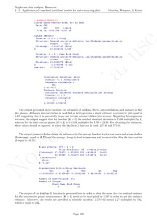 No
com
m
ercialuse
Single-case data analysis: Resources
11.3 Application of three-level multilevel models for meta-analysing data Manolov, Moeyaert, & Evans
The output presented above includes the estimates of random eﬀects, autocorrelation, and variance in the
two phases. Although autocorrelation is modelled as heterogeneous a single estimate is presented: phi equal to
0.62, suggesting that it is potentially important to take autocorrelation into account. Regarding heterogeneous
variance, the output suggest that for baseline (D = 0) the residual standard deviation is 15.08 multiplied by 1,
whereas for the intervention phases (D = 1) it is 15.08 multiplied by 1.59 = 23.98. For obtaining the variances,
these values should be squared, as when the VarCorr() function is used: 227.40 and 575.04.
The output presented below shows the estimates for the average baseline level across cases and across studies
(Intercept, equal to 17.79) and the average change in level across cases and across studies after the intervention
(D equal to 33.59).
The output of the VarCorr() function is presented here in order to alter the users that the residual variance
for the intervention phase measurements (D = 1) needs to be multiplied by 1.592
in order to get the variance
estimate. Moreover, the results are provided in scientiﬁc notation: 2.27e+02 means 2.27 multiplied by 102,
which is equal to 227.
Page 189
 
