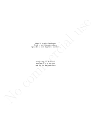 No
com
m
ercialuse
Speak to me with tenderness
Speak to me with gracefulness
Speak to me with happiness and love
Everything you do for me
Everything I do for you
The way you see the world
 