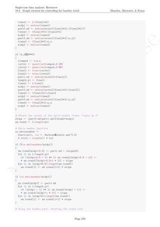 No
com
m
ercialuse
Single-case data analysis: Resources
16.4 Graph rotation for controlling for baseline trend Manolov, Moeyaert, & Evans
times1 <- 1:(final1+1)
midp1 <- median(times1)
part2.md <- median(score[(final1+1):(final2+1)])
times2 <- (final1+1):(final2+1)
midp2 <- median(times2)
part3.md <- median(score[(final2+1):n_a])
times3 <- (final2+1):n_a
midp3 <- median(times3)
}
if (n_a%%3==2)
{
tiempoA <- 1:n_a
corte1 <- quantile(tiempoA,0.33)
corte2 <- quantile(tiempoA,0.66)
final1 <- trunc(corte1)
final2 <- trunc(corte2)
part1.md <- median(score[1:final1])
length.p1 <- final1
times1 <- 1:final1
midp1 <- median(times1)
part2.md <- median(score[(final1+1):final2])
times2 <- (final1+1):final2
midp2 <- median(times2)
part3.md <- median(score[(final2+1):n_a])
times3 <- (final2+1):n_a
midp3 <- median(times3)
}
# Obtain the values of the split-middle trend: "regla de 3"
slope <- (part3.md-part1.md)/(midp3-midp1)
sm.trend <- 1:length(a1)
# Whole number function
is.wholenumber <-
function(x, tol = .Machine$double.eps^0.5)
+ abs(x - round(x)) < tol
if (!is.wholenumber(midp1))
{
sm.trend[midp1-0.5] <- part1.md - (slope/2)
for (i in 1:length.p1)
if ((midp1-0.5 - i) >= 1) sm.trend[(midp1-0.5 - i)] <-
+ sm.trend[(midp1-0.5-i + 1)] - slope
for (i in (midp1+0.5):length(sm.trend))
sm.trend[i] <- sm.trend[i-1] + slope
}
if (is.wholenumber(midp1))
{
sm.trend[midp1] <- part1.md
for (i in 1:length.p1)
if ((midp1 - i) >= 1) sm.trend[(midp1 - i)] <-
+ sm.trend[(midp1-i + 1)] - slope
for (i in (midp1+1):length(sm.trend))
sm.trend[i] <- sm.trend[i-1] + slope
}
# Using the middle part: shifting the trend line
Page 279
 