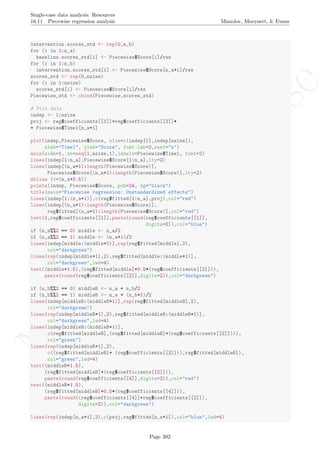 No
com
m
ercialuse
Single-case data analysis: Resources
16.11 Piecewise regression analysis Manolov, Moeyaert, & Evans
intervention.scores_std <- rep(0,n_b)
for (i in 1:n_a)
baseline.scores_std[i] <- Piecewise$Score[i]/res
for (i in 1:n_b)
intervention.scores_std[i] <- Piecewise$Score[n_a+i]/res
scores_std <- rep(0,nsize)
for (i in 1:nsize)
scores_std[i] <- Piecewise$Score[i]/res
Piecewise_std <- cbind(Piecewise,scores_std)
# Plot data
indep <- 1:nsize
proj <- reg$coefficients[[1]]+reg$coefficients[[2]]*
+ Piecewise$Time1[n_a+1]
plot(indep,Piecewise$Score, xlim=c(indep[1],indep[nsize]),
xlab="Time1", ylab="Score", font.lab=2,xaxt="n")
axis(side=1, at=seq(1,nsize,1),labels=Piecewise$Time1, font=2)
lines(indep[1:n_a],Piecewise$Score[1:n_a],lty=2)
lines(indep[(n_a+1):length(Piecewise$Score)],
Piecewise$Score[(n_a+1):length(Piecewise$Score)],lty=2)
abline (v=(n_a+0.5))
points(indep, Piecewise$Score, pch=24, bg="black")
title(main="Piecewise regression: Unstandardized effects")
lines(indep[1:(n_a+1)],c(reg$fitted[1:n_a],proj),col="red")
lines(indep[(n_a+1):length(Piecewise$Score)],
reg$fitted[(n_a+1):length(Piecewise$Score)],col="red")
text(1,reg$coefficients[[1]],paste(round(reg$coefficients[[1]],
digits=2)),col="blue")
if (n_a%%2 == 0) middle <- n_a/2
if (n_a%%2 == 1) middle <- (n_a+1)/2
lines(indep[middle:(middle+1)],rep(reg$fitted[middle],2),
col="darkgreen")
lines(rep(indep[middle+1],2),reg$fitted[middle:(middle+1)],
col="darkgreen",lwd=4)
text((middle+1.5),(reg$fitted[middle]+0.5*(reg$coefficients[[2]])),
paste(round(reg$coefficients[[2]],digits=2)),col="darkgreen")
if (n_b%%2 == 0) middleB <- n_a + n_b/2
if (n_b%%2 == 1) middleB <- n_a + (n_b+1)/2
lines(indep[middleB:(middleB+1)],rep(reg$fitted[middleB],2),
col="darkgreen")
lines(rep(indep[middleB+1],2),reg$fitted[middleB:(middleB+1)],
col="darkgreen",lwd=4)
lines(indep[middleB:(middleB+1)],
c(reg$fitted[middleB],(reg$fitted[middleB]+(reg$coefficients[[2]]))),
col="green")
lines(rep(indep[middleB+1],2),
c((reg$fitted[middleB]+ (reg$coefficients[[2]])),reg$fitted[middleB]),
col="green",lwd=4)
text((middleB+1.5),
(reg$fitted[middleB]+(reg$coefficients[[2]])),
paste(round(reg$coefficients[[4]],digits=2)),col="red")
text((middleB+1.5),
(reg$fitted[middleB]+0.5*(reg$coefficients[[4]])),
paste(round((reg$coefficients[[4]]+reg$coefficients[[2]]),
digits=2)),col="darkgreen")
lines(rep(indep[n_a+1],2),c(proj,reg$fitted[n_a+1]),col="blue",lwd=4)
Page 302
 