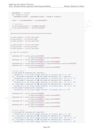 No
com
m
ercialuse
Single-case data analysis: Resources
16.19 Maximal reference approach: Estimating probabilities Manolov, Moeyaert, & Evans
phaseBddet <- c(1:n_b)
for (timeB in 1:n_b)
phaseBddet[timeB] <- phaseBdet[timeB] - trendB * (timeB-1)
level <- mean(phaseBddet) - mean(phaseAdet)
# Standardize
sc_arr_unif[iterate] <- trendB/sd(phaseA)
lc_arr_unif[iterate] <- level/sd(phaseA)
}
##################################################
sc_norm_sorted <- sort(sc_arr_norm)
sc_exp_sorted <- sort(sc_arr_exp)
sc_unif_sorted <- sort(sc_arr_unif)
lc_norm_sorted <- sort(lc_arr_norm)
lc_exp_sorted <- sort(lc_arr_exp)
lc_unif_sorted <- sort(lc_arr_unif)
if (aim == "increase")
{
reference.05 <- max(sc_norm_sorted[950],
sc_exp_sorted[950],sc_unif_sorted[950])
reference.10 <- max(sc_norm_sorted[900],
sc_exp_sorted[900],sc_unif_sorted[900])
reference.25 <- max(sc_norm_sorted[750],sc_exp_sorted[750],sc_unif_sorted[750])
reference.50 <- max(sc_norm_sorted[500],
sc_exp_sorted[500],sc_unif_sorted[500])
# Assess effect
if (SC_stdzd >= reference.05) result3a <-
"Probability of the slope change observed, if actually null: p <= .05"
if ( (SC_stdzd < reference.05) && (SC_stdzd >= reference.10) ) result3a <-
"Probability of the slope change observed, if actually null: .05 < p <= .10"
if ( (SC_stdzd < reference.10) && (SC_stdzd >= reference.25) ) result3a <-
"Probability of the slope change observed, if actually null: .10 < p <= .25"
if ( (SC_stdzd < reference.25) && (SC_stdzd >= reference.50) ) result3a <-
"Probability of the slope change observed, if actually null: .25 < p <= .50"
if (SC_stdzd < reference.50) result3a <-
"Probability of the slope change observed, if actually null: p > .50"
reference.05 <- max(lc_norm_sorted[950],
lc_exp_sorted[950],lc_unif_sorted[950])
reference.10 <- max(lc_norm_sorted[900],
lc_exp_sorted[900],lc_unif_sorted[900])
reference.25 <- max(lc_norm_sorted[750],
lc_exp_sorted[750],lc_unif_sorted[750])
reference.50 <- max(lc_norm_sorted[500],
lc_exp_sorted[500],lc_unif_sorted[500])
# Assess effect
if (LC_stdzd >= reference.05) result3b <-
"Probability of the level change observed, if actually null: p <= .05"
if ( (LC_stdzd < reference.05) && (LC_stdzd >= reference.10) ) result3b <-
"Probability of the level change observed, if actually null: .05 < p <= .10"
if ( (LC_stdzd < reference.10) && (LC_stdzd >= reference.25) ) result3b <-
"Probability of the level change observed, if actually null: .10 < p <= .25"
Page 373
 