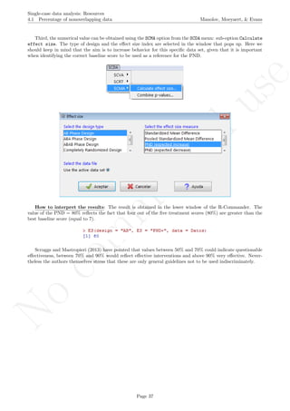 No
com
m
ercialuse
Single-case data analysis: Resources
4.1 Percentage of nonoverlapping data Manolov, Moeyaert, & Evans
Third, the numerical value can be obtained using the SCMA option from the SCDA menu: sub-option Calculate
effect size. The type of design and the eﬀect size index are selected in the window that pops up. Here we
should keep in mind that the aim is to increase behavior for this speciﬁc data set, given that it is important
when identifying the correct baseline score to be used as a reference for the PND.
How to interpret the results: The result is obtained in the lower window of the R-Commander. The
value of the PND = 80% reﬂects the fact that four out of the ﬁve treatment scores (80%) are greater than the
best baseline score (equal to 7).
Scruggs and Mastropieri (2013) have pointed that values between 50% and 70% could indicate questionable
eﬀectiveness, between 70% and 90% would reﬂect eﬀective interventions and above 90% very eﬀective. Never-
theless the authors themselves stress that these are only general guidelines not to be used indiscriminately.
Page 37
 