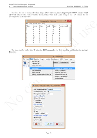 No
com
m
ercialuse
Single-case data analysis: Resources
6.2 Piecewise regression analysis Manolov, Moeyaert, & Evans
The data ﬁle can be downloaded from https://www.dropbox.com/s/tvqx0r4qe6oi685/Piecewise.txt?
dl=0 and data are also available in this document in section 15.6. After saving in the .txt format, the ﬁle
actually looks as shown below.
The data can be loaded into R using the R-Commander (by ﬁrst installing and loading the package
Rcmdr).
Page 70
 