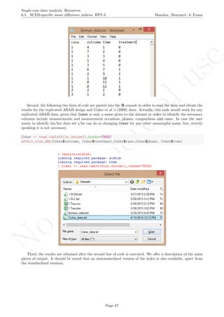No
com
m
ercialuse
Single-case data analysis: Resources
6.5 SCED-speciﬁc mean diﬀerence indices: HPS d Manolov, Moeyaert, & Evans
Second, the following two lines of code are pasted into the R console in order to read the data and obtain the
results for the replicated ABAB design and Coker et al.’s (2009) data. Actually, this code would work for any
replicated ABAB data, given that Coker is only a name given to the dataset in order to identify the necessary
columns include measurements and measurement occasions, phases, comparisons and cases. In case the user
wants to identify his/her data set s/he can do so changing Coker for any other meaningful name, but, strictly
speaking it is not necessary.
Coker <- read.table(file.choose(),header=TRUE)
effect_size_ABk(Coker$outcome, Coker$treatment,Coker$case,Coker$phase, Coker$time)
Third, the results are obtained after the second line of code is executed. We oﬀer a description of the main
pieces of output. It should be noted that an unstandardized version of the index is also available, apart from
the standardized versions.
Page 87
 