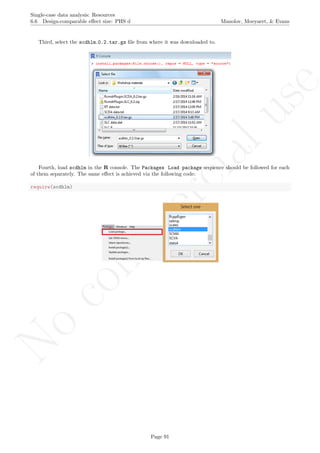 No
com
m
ercialuse
Single-case data analysis: Resources
6.6 Design-comparable eﬀect size: PHS d Manolov, Moeyaert, & Evans
Third, select the scdhlm 0.2.tar.gz ﬁle from where it was downloaded to.
Fourth, load scdhlm in the R console. The Packages Load package sequence should be followed for each
of them separately. The same eﬀect is achieved via the following code:
require(scdhlm)
Page 91
 