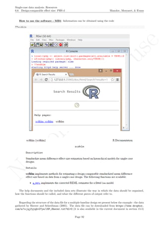 No
com
m
ercialuse
Single-case data analysis: Resources
6.6 Design-comparable eﬀect size: PHS d Manolov, Moeyaert, & Evans
How to use the software - MB1: Information can be obtained using the code
??scdhlm
The help documents and the included data sets illustrate the way in which the data should be organised,
how the functions should be called, and what the diﬀerent pieces of output refer to.
Regarding the structure of the data ﬁle for a multiple-baseline design we present below the example - the data
gathered by Shrerer and Schreibman (2005). The data ﬁle can be downloaded from https://www.dropbox.
com/s/tcjqjfyyqbv27yw/JSP_Sherer.txt?dl=0 (it is also available in the current document in section 15.5)
Page 92
 