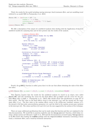 No
com
m
ercialuse
Single-case data analysis: Resources
6.6 Design-comparable eﬀect size: PHS d Manolov, Moeyaert, & Evans
Third, the results for the model including varying intercept, ﬁxed treatment eﬀect, and not modelling trend
(referred to as model MB1 in Pustejovsky et al., 2014)
Sherer.MB1 <- lme(fixed = DVY ~ D,
random = ~ 1 | Case,
correlation = corAR1(0, ~ T | Case),
data = Sherer)
summary(Sherer.MB1)
We oﬀer a description of the output of a multilevel analysis when dealing with the Application of two-level
multilevel models for analysing data and we here present only the results of the analysis.
Fourth, the g REML() function is called, given that it is the one that allows obtaining the value of the eﬀect
size index:
g_REML(Sherer.MB1, p_const = c(0,1), r_const = c(1,0,1), returnModel=FALSE)
This function requires that the results for the multilevel analysis be stored in an object, here called
Sherer.MB1, and also specifying the vector for the ﬁxed eﬀects after p const= and the vector for the ran-
dom eﬀects after r const =. Pustejovsky et al. (2014) oﬀer details about this speciﬁcation on page 377 of
their article. The ﬁrst value in the ﬁxed eﬀects vector is the intercept (γ00) and the second one the treat-
ment eﬀect ((γ10). The ﬁrst value in the random eﬀects vector is the within-case (residual) variance (σ2
),
the second is the ﬁrst-order autocorrelation parameter (φ), and the third is the random across-cases variation
in the intercept (τ2
0 ). The values used here (0,1 and 1,0,1) are the ones suggested by the authors of the technique.
There are many additional speciﬁcations that can be made using this function and they are explained in the
help documentation. We would like to mention explicitly only the design matrix() function, which helps cre-
ating a design matrix (see Moeyaert, Ugille et al., 2014 and the documentation accessed typing ?design matrix
in the R console after loading the scdhlm package with the require(scdhlm) statement) containing a linear
trend, a treatment eﬀect, and a trend-by-treatment interaction.
Page 94
 