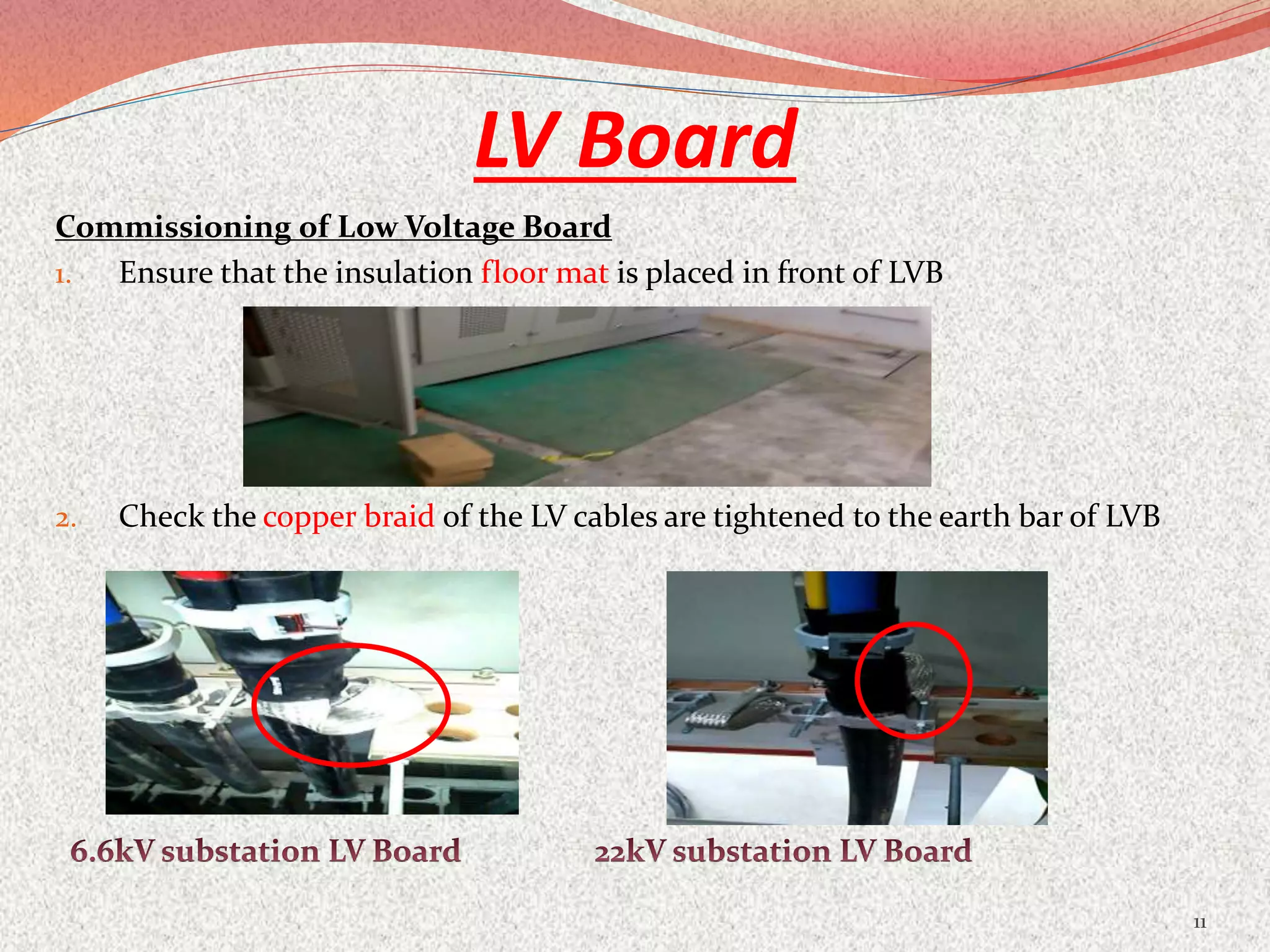 LV Board
Commissioning of Low Voltage Board
1. Ensure that the insulation floor mat is placed in front of LVB
2. Check the copper braid of the LV cables are tightened to the earth bar of LVB
11
 