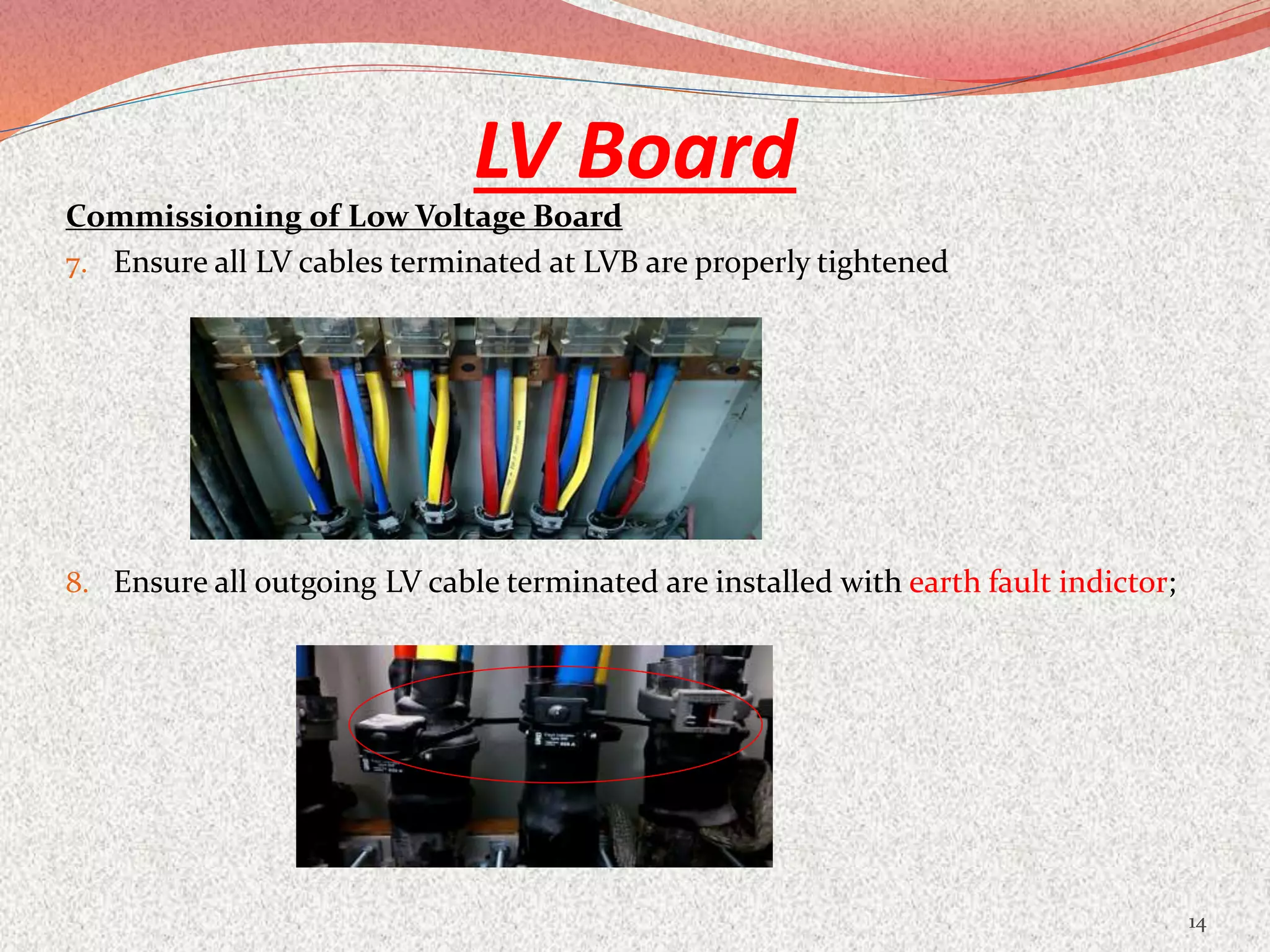 LV Board
Commissioning of Low Voltage Board
7. Ensure all LV cables terminated at LVB are properly tightened
8. Ensure all outgoing LV cable terminated are installed with earth fault indictor;
14
 