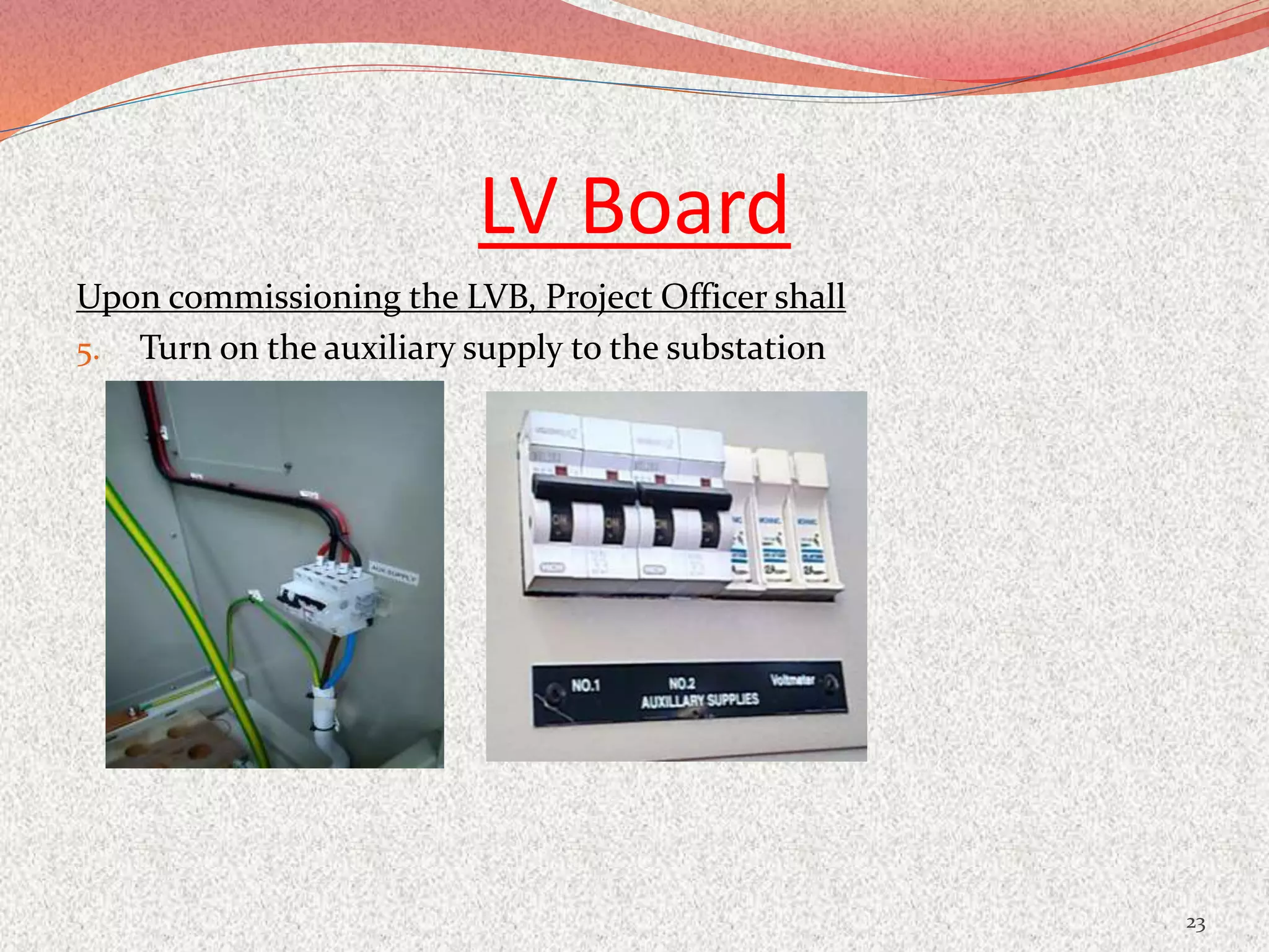LV Board
Upon commissioning the LVB, Project Officer shall
5. Turn on the auxiliary supply to the substation
23
 