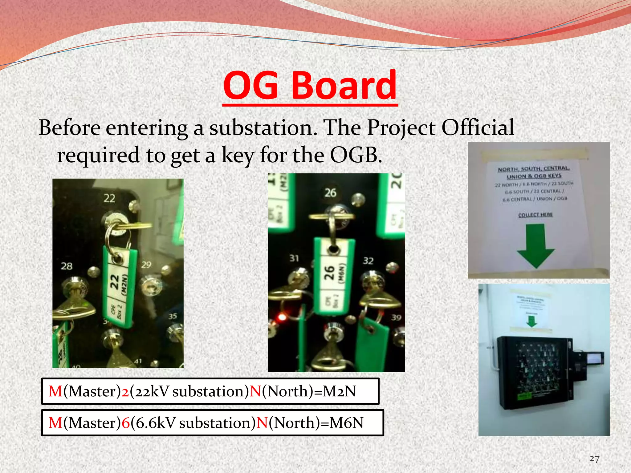 OG Board
Before entering a substation. The Project Official
required to get a key for the OGB.
27
M(Master)2(22kV substation)N(North)=M2N
M(Master)6(6.6kV substation)N(North)=M6N
 