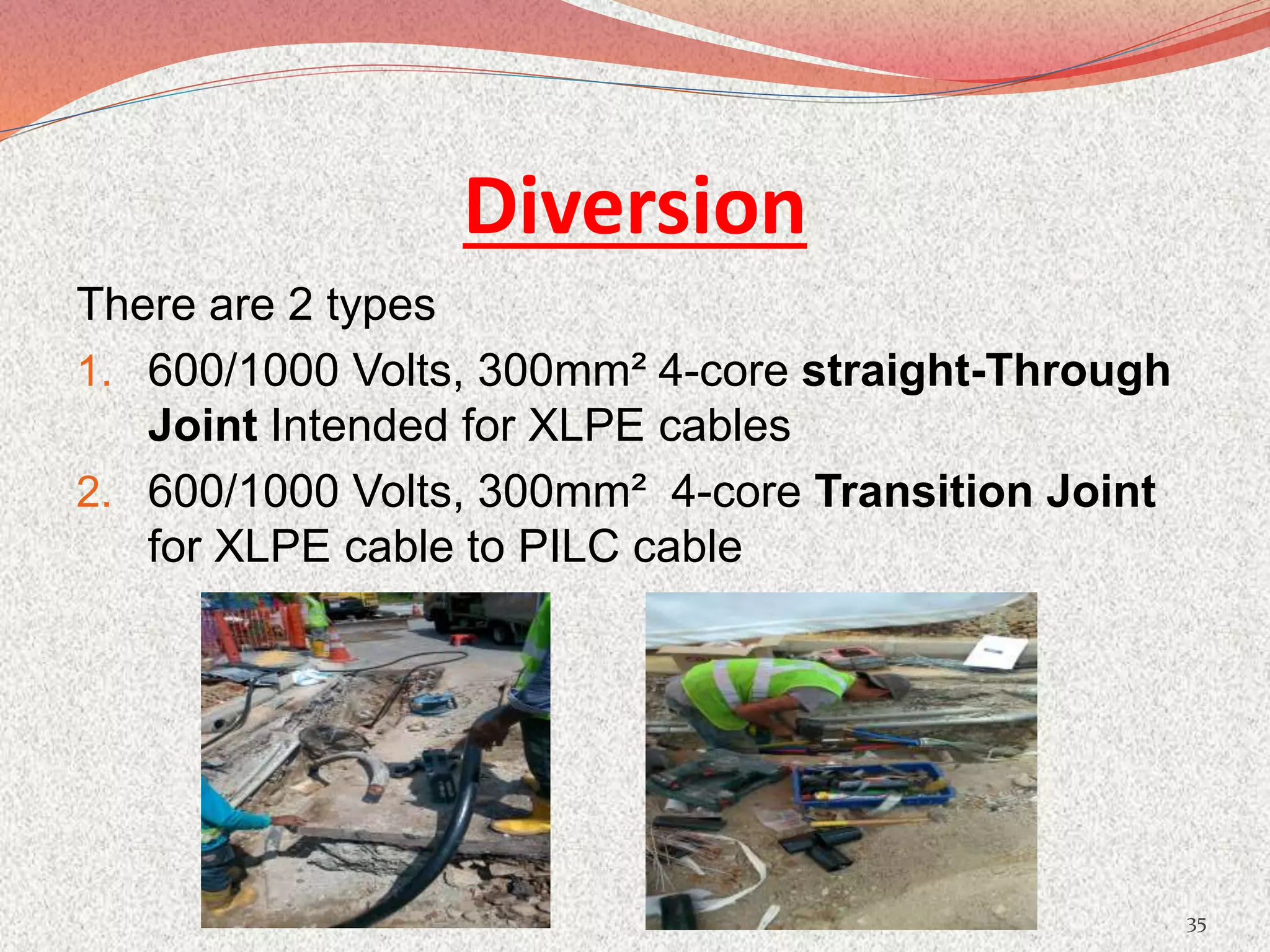 Diversion
There are 2 types
1. 600/1000 Volts, 300mm² 4-core straight-Through
Joint Intended for XLPE cables
2. 600/1000 Volts, 300mm² 4-core Transition Joint
for XLPE cable to PILC cable
35
 