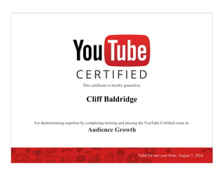This certiﬁcate is hereby granted to:
Cliff Baldridge
For demonstrating expertise by completing training and passing the YouTube Certiﬁed exam in:
Audience Growth
Valid for one year from: August 7, 2016
 