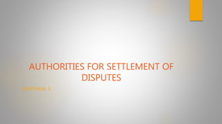 AUTHORITIES FOR SETTLEMENT OF
DISPUTES
KEERTHIGA .S
 