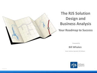 7/23/2015 1
Presented by:
Bill Whalen
Senior Solutions Specialist, RJS Software
The RJS Solution
Design and
Business Analysis
Your Roadmap to Success
 