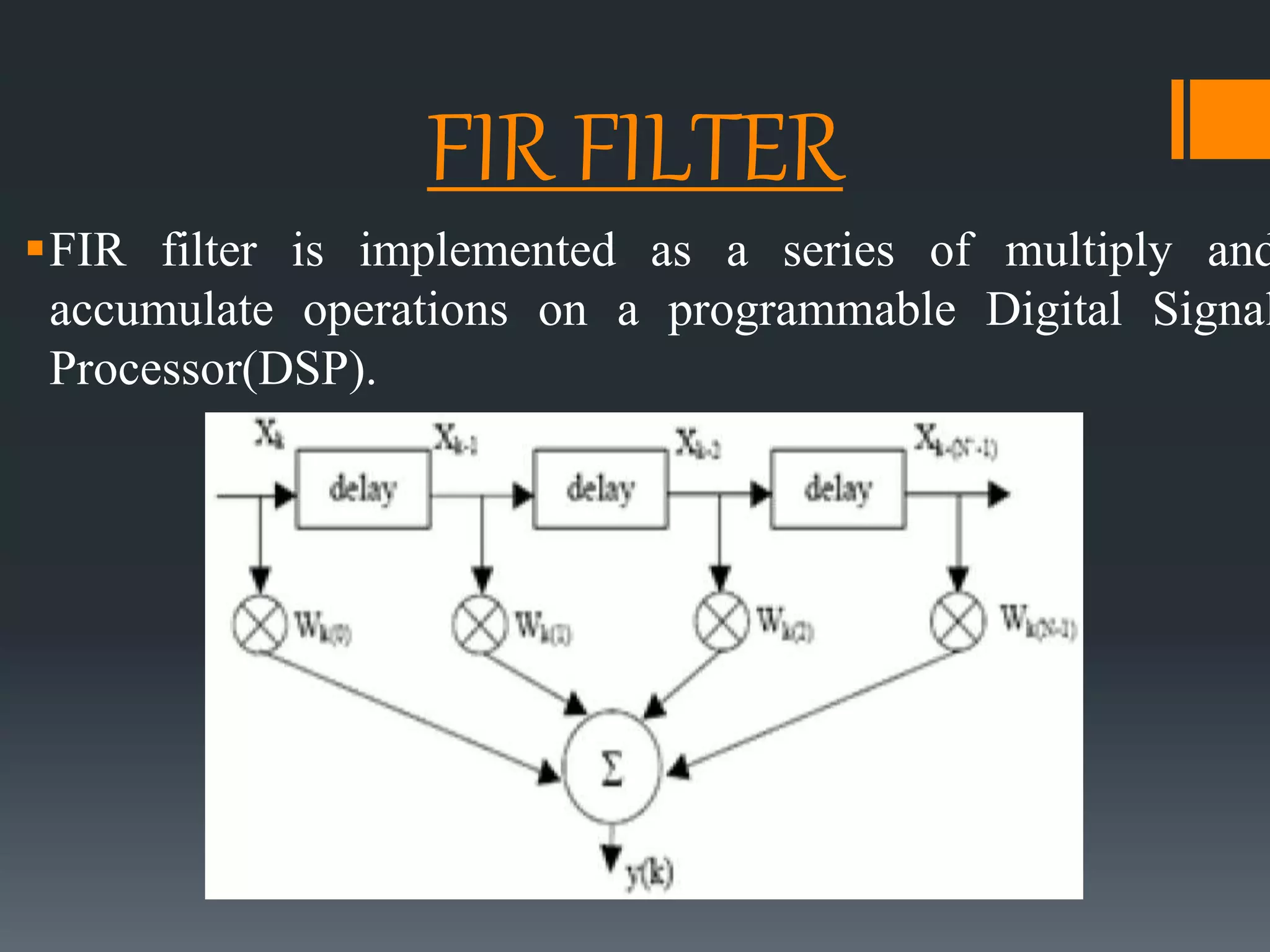 FIR FILTER
FIR filter is implemented as a series of multiply and
accumulate operations on a programmable Digital Signal
Processor(DSP).
 