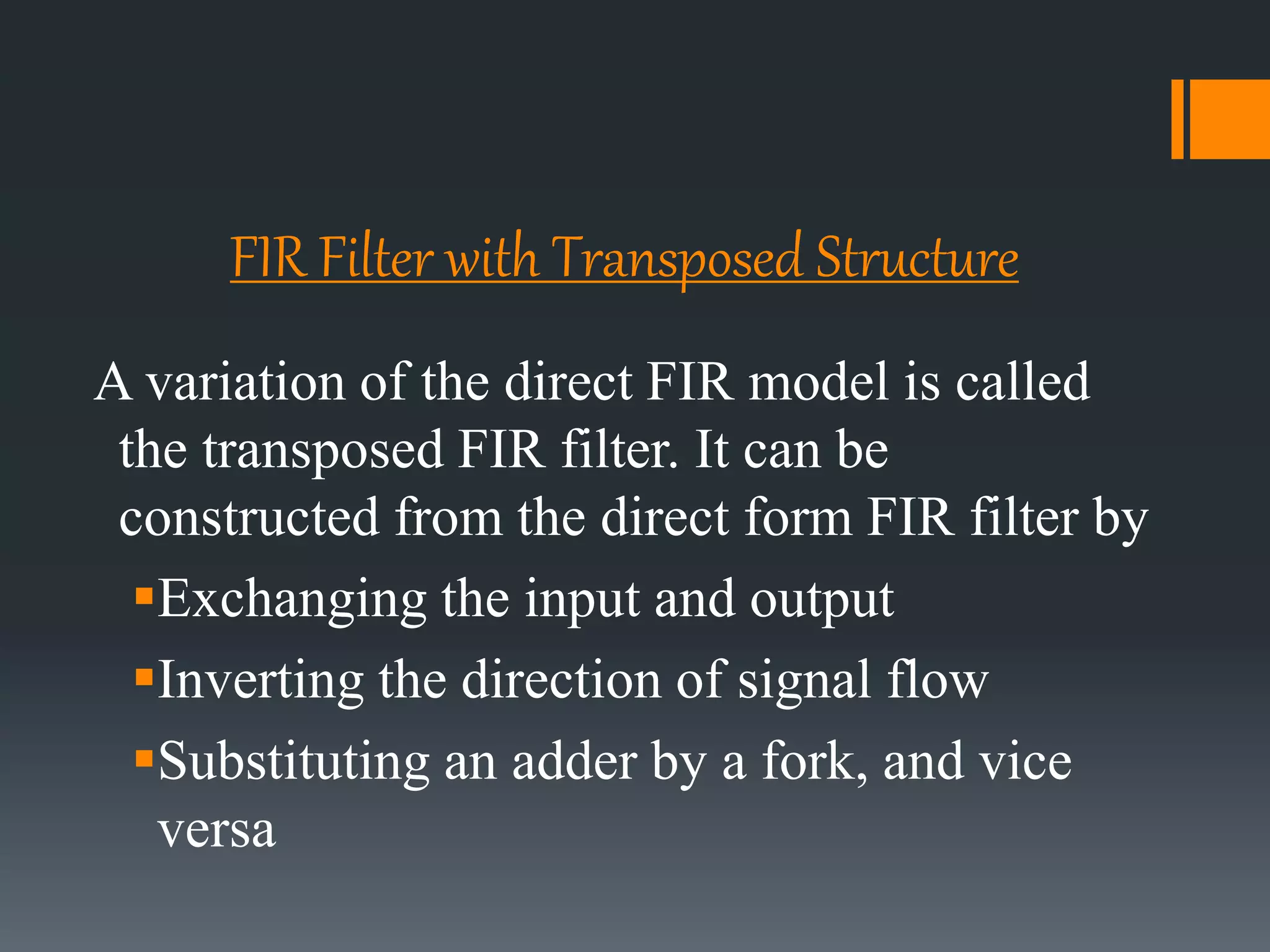 FIR Filter with Transposed Structure
A variation of the direct FIR model is called
the transposed FIR filter. It can be
constructed from the direct form FIR filter by
Exchanging the input and output
Inverting the direction of signal flow
Substituting an adder by a fork, and vice
versa
 
