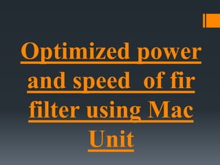 Optimized power
and speed of fir
filter using Mac
Unit
 