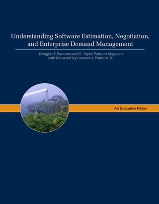Understanding Software Estimation, Negotiation,
and Enterprise Demand Management
An Executive Primer
Douglas T. Putnam and C. Taylor Putnam-Majarian
with foreward by Lawrence Putnam, Sr.
 