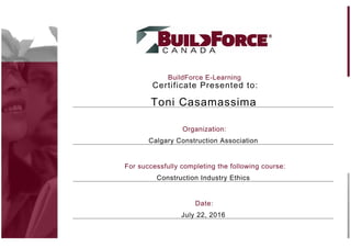 BuildForce E-Learning
Certificate Presented to:
Toni Casamassima
Organization:
Calgary Construction Association
For successfully completing the following course:
Construction Industry Ethics
Date:
July 22, 2016
 