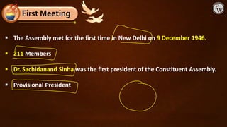 ▪ The Assembly met for the first time in New Delhi on 9 December 1946.
▪ 211 Members
▪ Dr. Sachidanand Sinha was the first president of the Constituent Assembly.
▪ Provisional President
First Meeting
 
