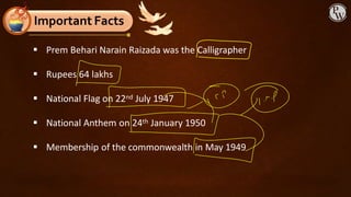 ▪ Prem Behari Narain Raizada was the Calligrapher
▪ Rupees 64 lakhs
▪ National Flag on 22nd July 1947
▪ National Anthem on 24th January 1950
▪ Membership of the commonwealth in May 1949
Important Facts
 