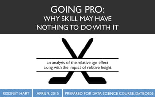 RODNEY HART APRIL 9, 2015 PREPARED FOR DATA SCIENCE COURSE, DATBOS05
GOING PRO:
WHY SKILL MAY HAVE
NOTHING TO DO WITH IT
an analysis of the relative age effect
along with the impact of relative height
 