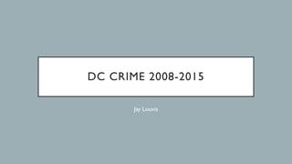 DC CRIME 2008-2015
Jay Louvis
 
