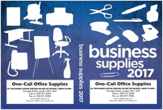 20172017
One-Call Office Supplies
ALL YOUR BUSINESS SUPPLIES AVAILABLE FOR NEXT DAY DELIVERY, CONTACT US NOW...
Principle Street, London WC1 4UX
Call us: 020 671 8585
Fax us: 020 671 8586
Email: sales@onecall.co.uk
Browse our website: www.onecall.co.uk
One-Call Office Supplies
ALL YOUR BUSINESS SUPPLIES AVAILABLE FOR NEXT DAY DELIVERY, CONTACT US NOW...
Principle Street, London WC1 4UX
Call us: 020 671 8585
Fax us: 020 671 8586
Email: sales@onecall.co.uk
Browse our website: www.onecall.co.uk
Blue Leather.indd 1 05/07/2016 09:15
 