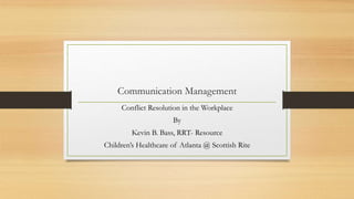 Communication Management
Conflict Resolution in the Workplace
By
Kevin B. Bass, RRT- Resource
Children’s Healthcare of Atlanta @ Scottish Rite
 