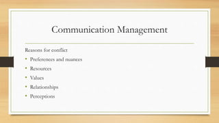 Communication Management
Reasons for conflict
• Preferences and nuances
• Resources
• Values
• Relationships
• Perceptions
 