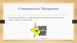 Listening contributes to a supporting and confirming environment, which
builds a culture of achievement.
Communication Management
 