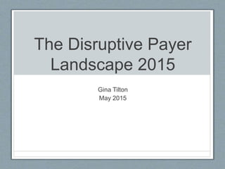 The Disruptive Payer
Landscape 2015
Gina Tilton
May 2015
 