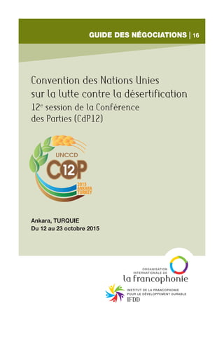 Convention des Nations Unies
sur la lutte contre la désertification
12e
session de la Conférence
des Parties (CdP12)
Ankara, TURQUIE
Du 12 au 23 octobre 2015
Guide des négociations | 16
 