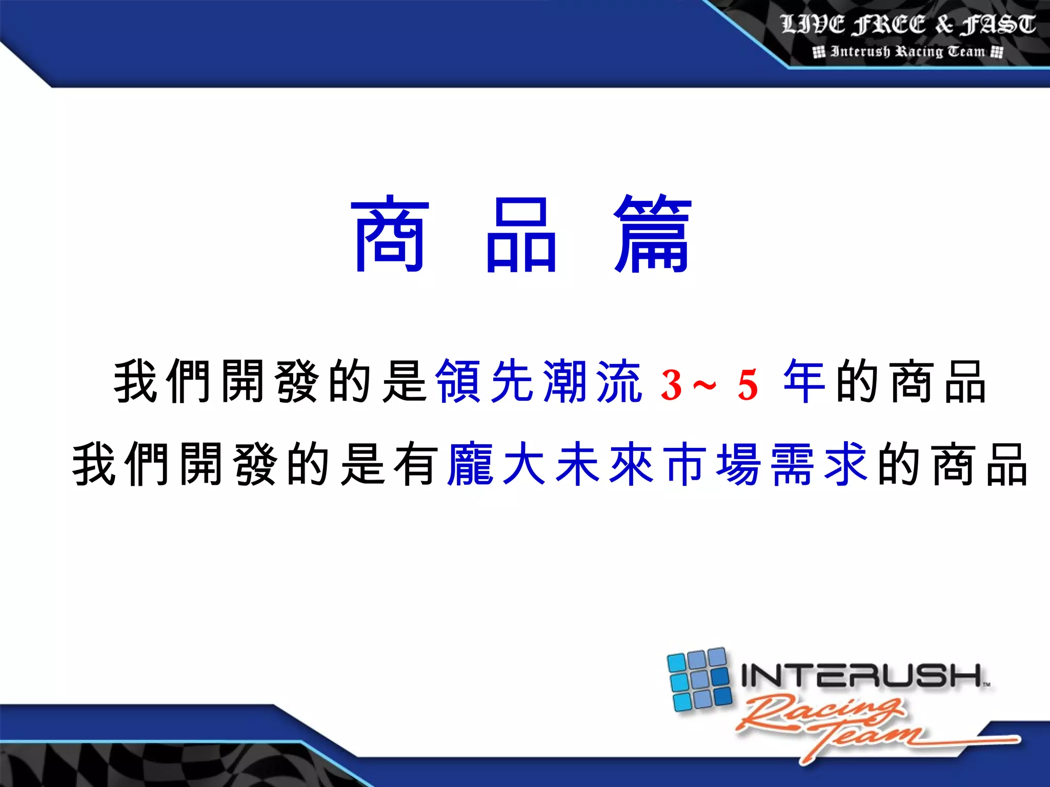 我們開發的是 領先潮流 3~5 年 的商品 我們開發的是有 龐大未來市場需求 的商品 商 品 篇 