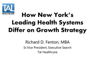 How New York’s
Leading Health Systems
Differ on Growth Strategy
Richard D. Fenton, MBA
Sr.Vice President, Executive Search
Tal Healthcare
 